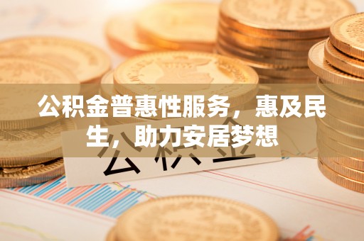全州公积金普惠性服务，惠及民生，助力安居梦想