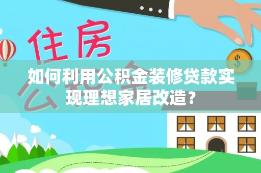 全州如何利用公积金装修贷款实现理想家居改造？