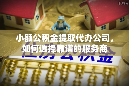 全州小额公积金提取代办公司，如何选择靠谱的服务商