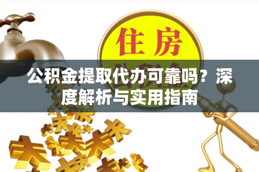 全州公积金提取代办可靠吗？深度解析与实用指南