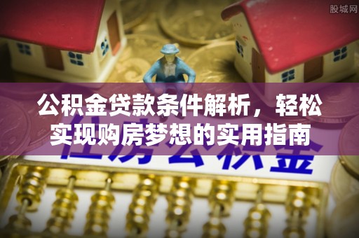 全州公积金贷款条件解析，轻松实现购房梦想的实用指南