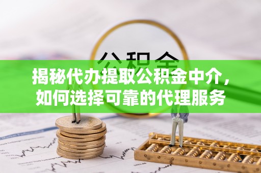 全州揭秘代办提取公积金中介，如何选择可靠的代理服务