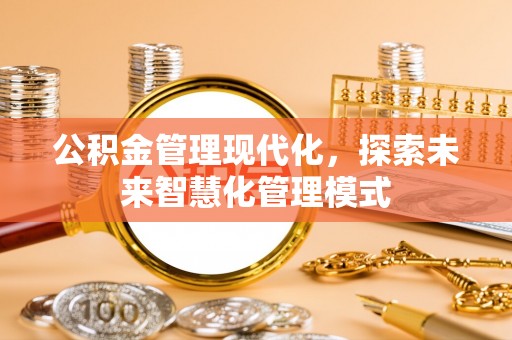 全州公积金管理现代化，探索未来智慧化管理模式