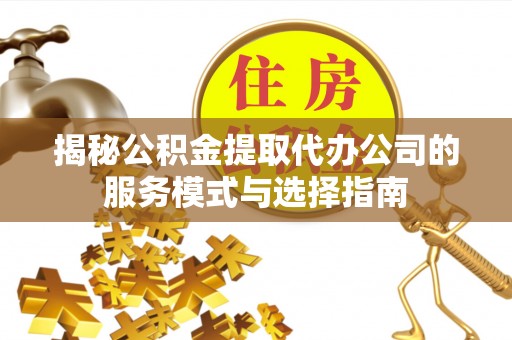 全州揭秘公积金提取代办公司的服务模式与选择指南