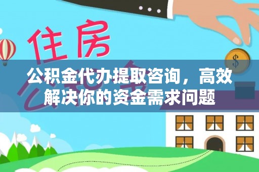 全州公积金代办提取咨询，高效解决你的资金需求问题