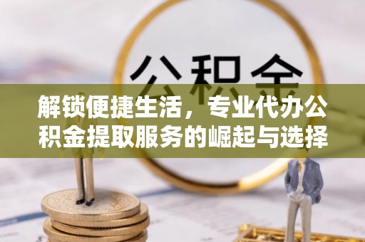 全州解锁便捷生活，专业代办公积金提取服务的崛起与选择