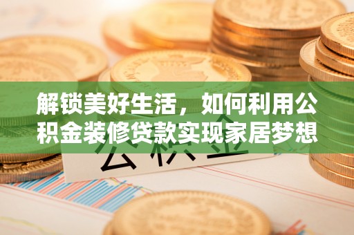 全州解锁美好生活，如何利用公积金装修贷款实现家居梦想