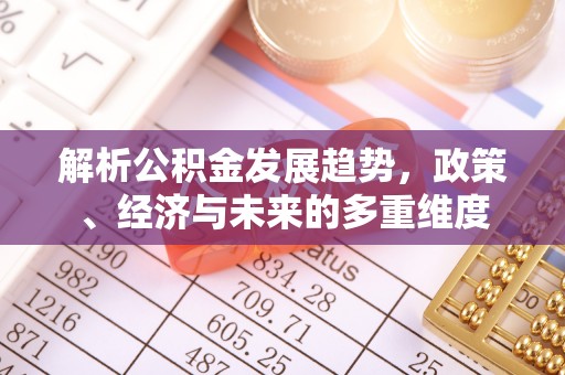 全州解析公积金发展趋势，政策、经济与未来的多重维度