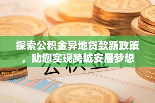 全州探索公积金异地贷款新政策，助您实现跨城安居梦想