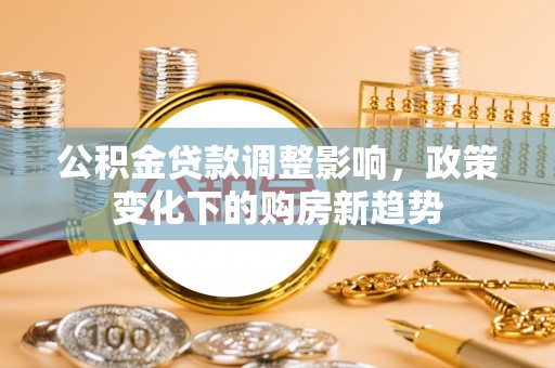 全州公积金贷款调整影响，政策变化下的购房新趋势
