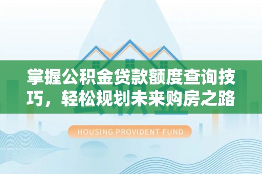 全州掌握公积金贷款额度查询技巧，轻松规划未来购房之路