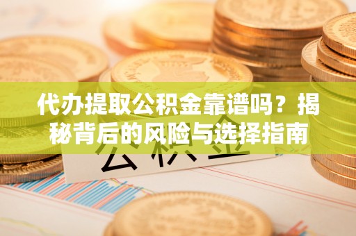 全州代办提取公积金靠谱吗？揭秘背后的风险与选择指南