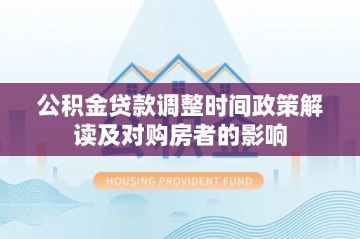 全州公积金贷款调整时间政策解读及对购房者的影响