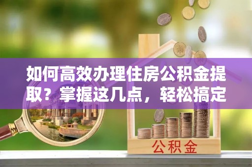 全州如何高效办理住房公积金提取？掌握这几点，轻松搞定！