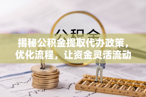 全州揭秘公积金提取代办政策，优化流程，让资金灵活流动