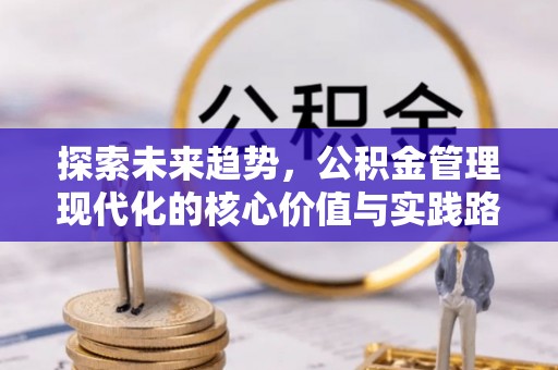 全州探索未来趋势，公积金管理现代化的核心价值与实践路径