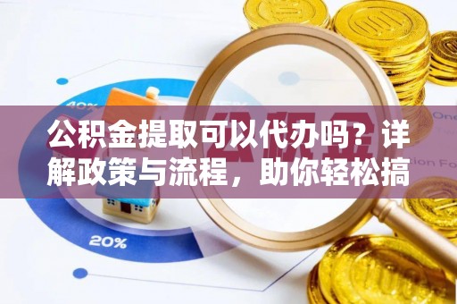 全州公积金提取可以代办吗？详解政策与流程，助你轻松搞定！