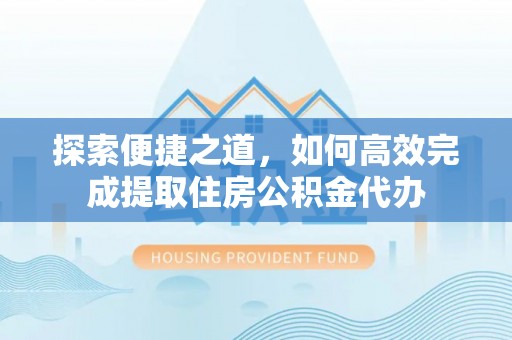 全州探索便捷之道，如何高效完成提取住房公积金代办