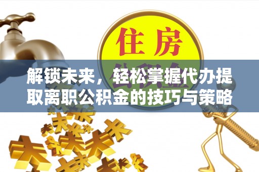 全州解锁未来，轻松掌握代办提取离职公积金的技巧与策略