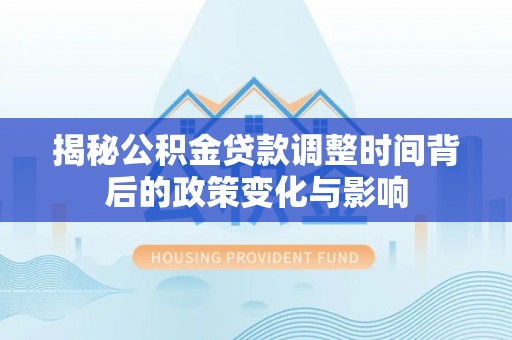 全州揭秘公积金贷款调整时间背后的政策变化与影响