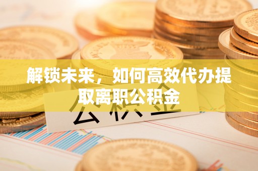 全州解锁未来，如何高效代办提取离职公积金