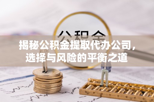 全州揭秘公积金提取代办公司，选择与风险的平衡之道