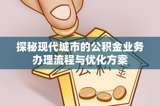 全州探秘现代城市的公积金业务办理流程与优化方案