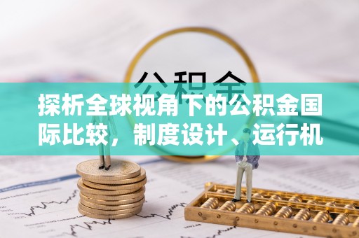 全州探析全球视角下的公积金国际比较，制度设计、运行机制与未来趋势