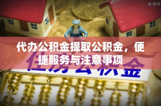 全州代办公积金提取公积金，便捷服务与注意事项