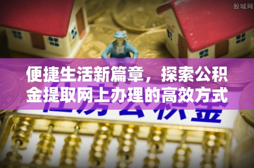 全州便捷生活新篇章，探索公积金提取网上办理的高效方式