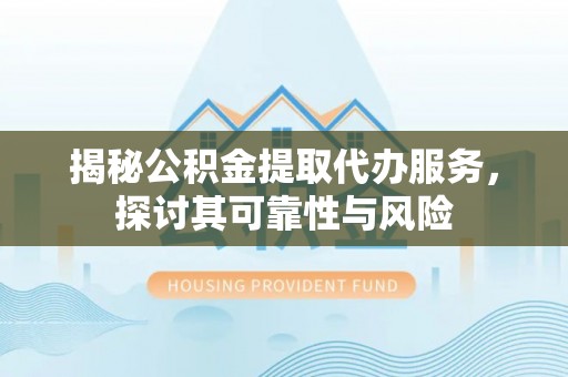 全州揭秘公积金提取代办服务，探讨其可靠性与风险
