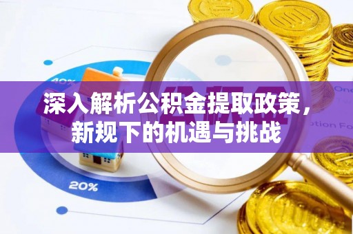 全州深入解析公积金提取政策，新规下的机遇与挑战
