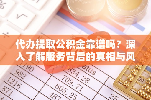 全州代办提取公积金靠谱吗？深入了解服务背后的真相与风险