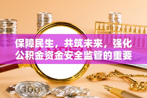 全州保障民生，共筑未来，强化公积金资金安全监管的重要性