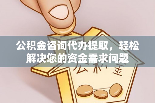 全州公积金咨询代办提取，轻松解决您的资金需求问题