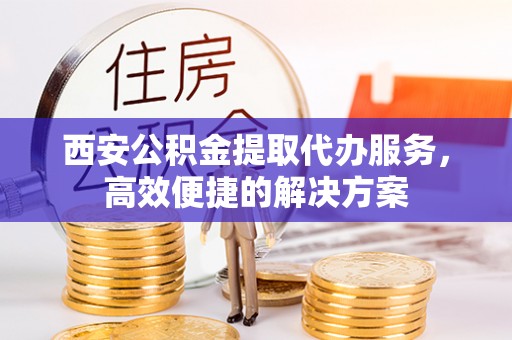全州西安公积金提取代办服务，高效便捷的解决方案