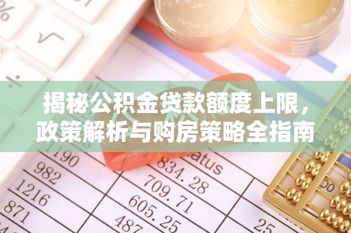 全州揭秘公积金贷款额度上限，政策解析与购房策略全指南