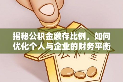 全州揭秘公积金缴存比例，如何优化个人与企业的财务平衡