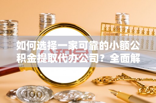 全州如何选择一家可靠的小额公积金提取代办公司？全面解析与指南