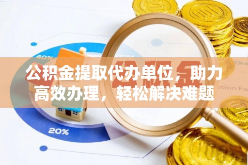 全州公积金提取代办单位，助力高效办理，轻松解决难题