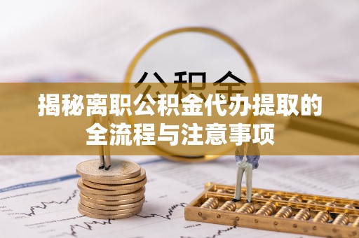 全州揭秘离职公积金代办提取的全流程与注意事项