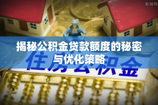 全州揭秘公积金贷款额度的秘密与优化策略