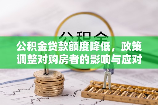 全州公积金贷款额度降低，政策调整对购房者的影响与应对策略