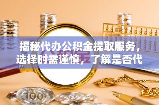 全州揭秘代办公积金提取服务，选择时需谨慎，了解是否代办公积金提取可靠吗？