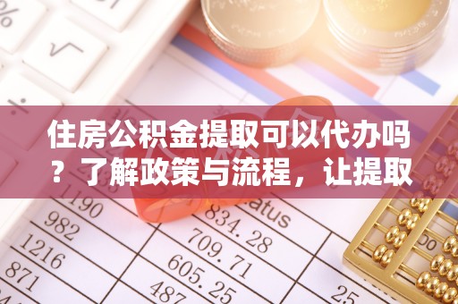 全州住房公积金提取可以代办吗？了解政策与流程，让提取更便捷