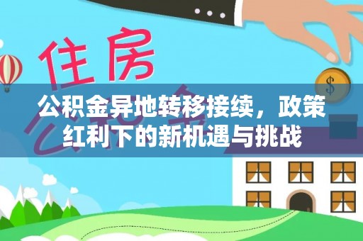 全州公积金异地转移接续，政策红利下的新机遇与挑战
