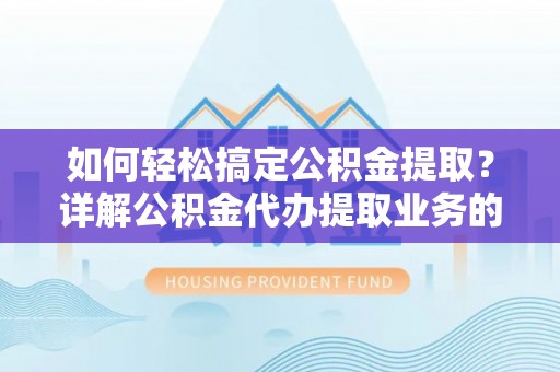 全州如何轻松搞定公积金提取？详解公积金代办提取业务的便捷之道