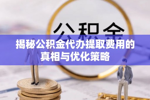 全州揭秘公积金代办提取费用的真相与优化策略
