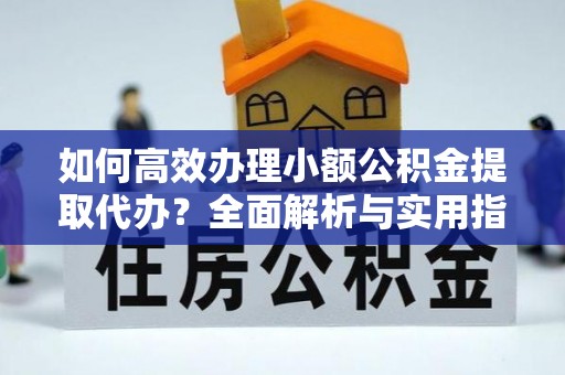 全州如何高效办理小额公积金提取代办？全面解析与实用指南