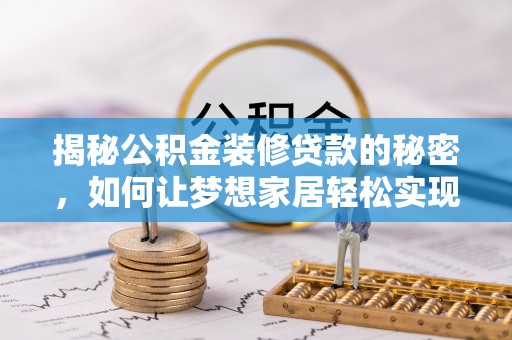 全州揭秘公积金装修贷款的秘密，如何让梦想家居轻松实现？